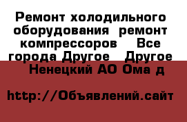 Ремонт холодильного оборудования, ремонт компрессоров. - Все города Другое » Другое   . Ненецкий АО,Ома д.